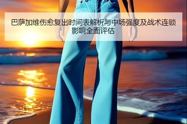 巴萨加维伤愈复出时间表解析与中场强度及战术连锁影响全面评估
