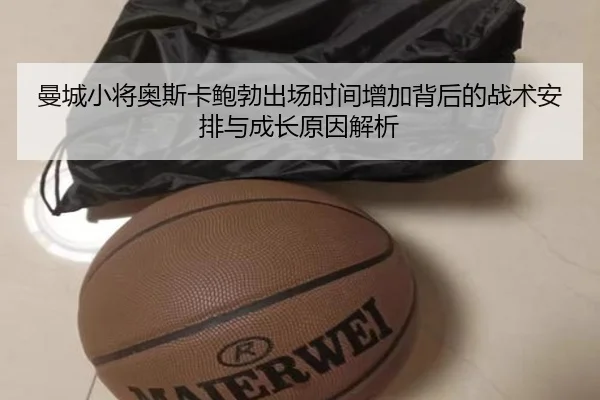 曼城小将奥斯卡鲍勃出场时间增加背后的战术安排与成长原因解析