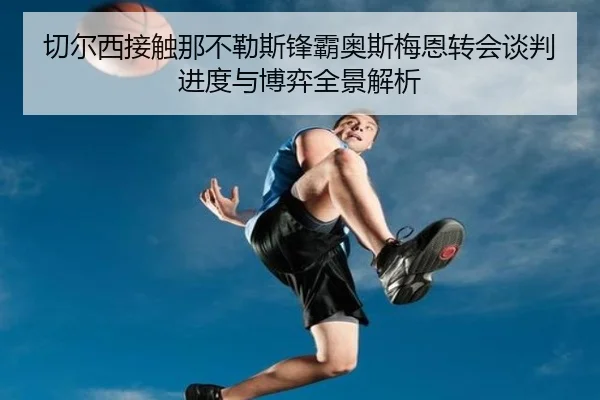 切尔西接触那不勒斯锋霸奥斯梅恩转会谈判进度与博弈全景解析