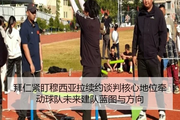 拜仁紧盯穆西亚拉续约谈判核心地位牵动球队未来建队蓝图与方向