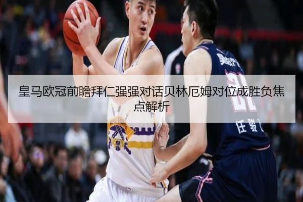 皇马欧冠前瞻拜仁强强对话贝林厄姆对位成胜负焦点解析