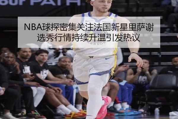 NBA球探密集关注法国新星里萨谢 选秀行情持续升温引发热议