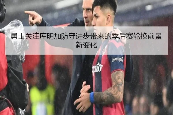 勇士关注库明加防守进步带来的季后赛轮换前景新变化
