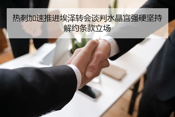 热刺加速推进埃泽转会谈判水晶宫强硬坚持解约条款立场