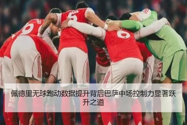 佩德里无球跑动数据提升背后巴萨中场控制力显著跃升之道
